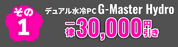 その1 デュアル水冷PC G-Master Hydro 一律30,000円引き