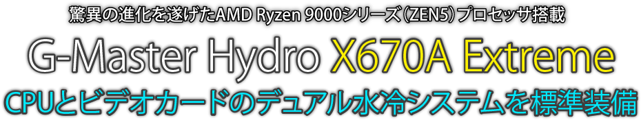 驚異の進化を遂げたAMD Ryzen 9000 シリーズ（ZEN5）プロセッサ搭載 G-Master Hydro X670A Extreme CPUとビデオカードのデュアル水冷システムを標準装備