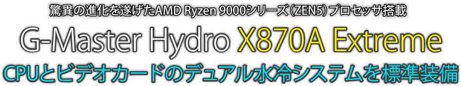 驚異の進化を遂げたAMD Ryzen 9000 シリーズ（ZEN5）プロセッサ搭載 G-Master Hydro X670A Extreme CPUとビデオカードのデュアル水冷システムを標準装備