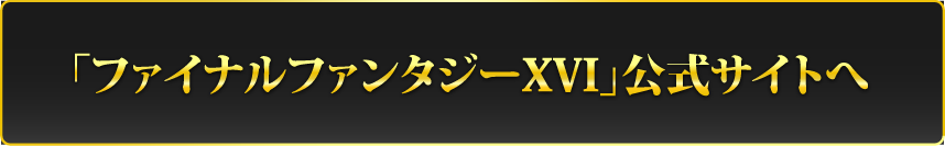 「ファイナルファンタジーXVI」公式サイトへ