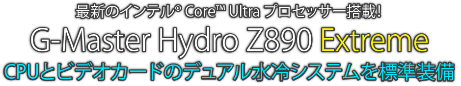 G-Master Hydro Z890 Extreme 最新のインテル® Core™ Ultra プロセッサー搭載！CPUとビデオカードのデュアル水冷システムを標準装備