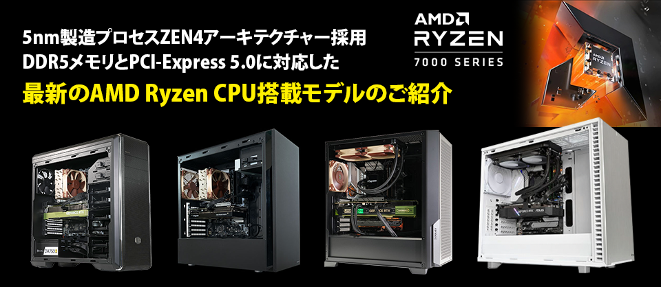 5nm製造プロセスZEN4アーキテクチャー採用 DDR5メモリーとPCI-Express 5.0に対応した 最新のAMD Ryzen CPU搭載モデルのご紹介