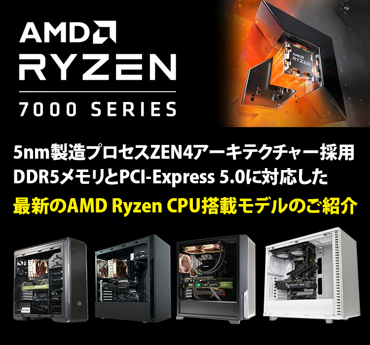 5nm製造プロセスZEN4アーキテクチャー採用 DDR5メモリーとPCI-Express 5.0に対応した 最新のAMD Ryzen CPU搭載モデルのご紹介