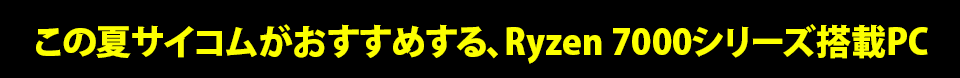 この夏サイコムがおすすめするRyzen 7000シリーズ搭載PC