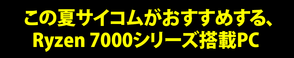 この夏サイコムがおすすめするRyzen 7000シリーズ搭載PC