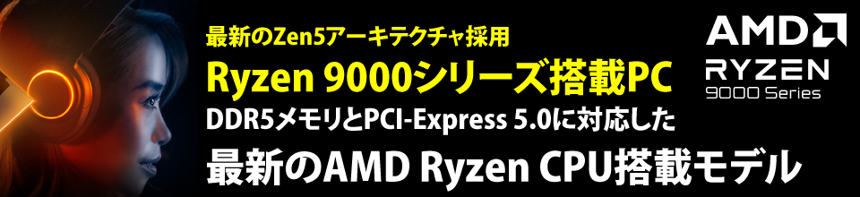 最新のZen5アーキテクチャ採用Ryzen 9000シリーズ搭載　DDR5メモリとPCI-Express 5.0に対応した最新のAMD Ryzen CPU搭載モデル